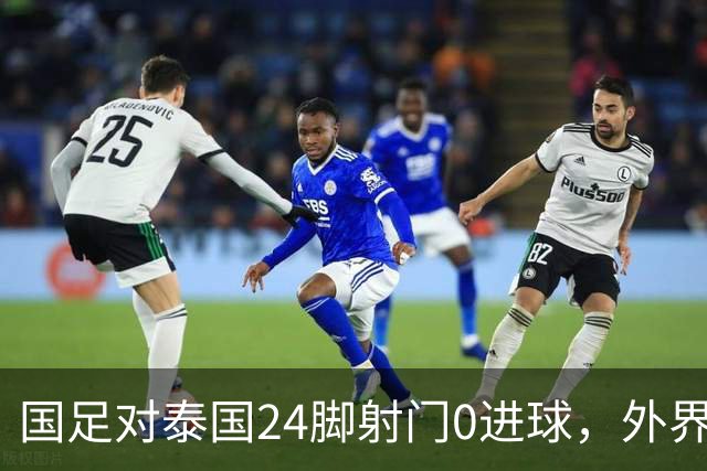 国足对泰国24脚射门0进球，外界热议：大好局面真是让人恶心